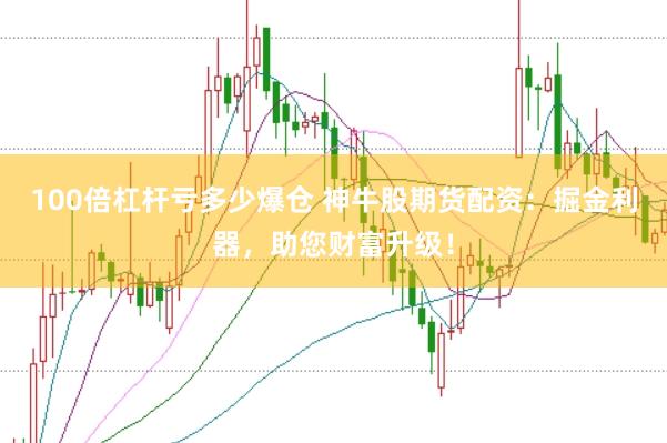 100倍杠杆亏多少爆仓 神牛股期货配资：掘金利器，助您财富升级！