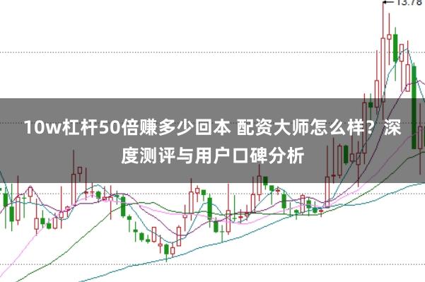10w杠杆50倍赚多少回本 配资大师怎么样？深度测评与用户口碑分析