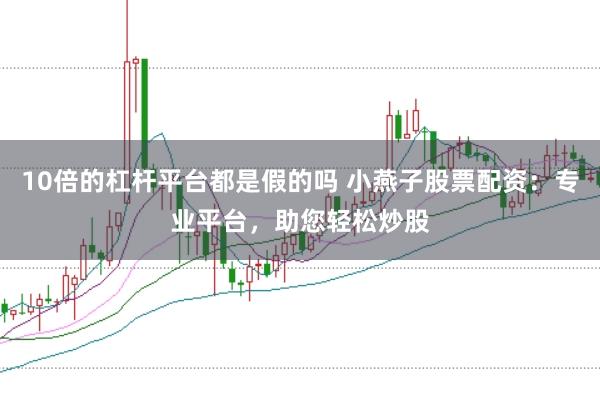 10倍的杠杆平台都是假的吗 小燕子股票配资：专业平台，助您轻松炒股