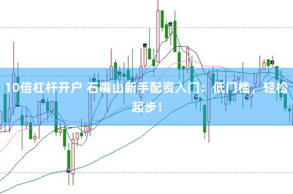 10倍杠杆开户 石嘴山新手配资入门：低门槛，轻松起步！