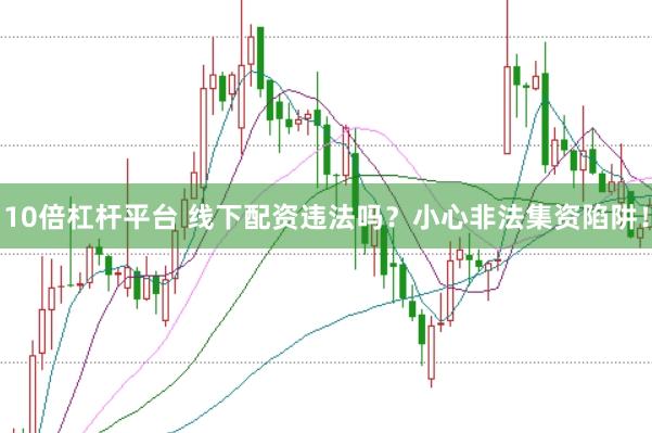 10倍杠杆平台 线下配资违法吗？小心非法集资陷阱！