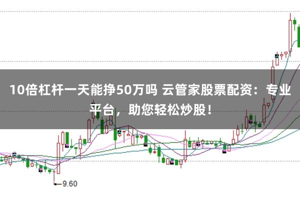10倍杠杆一天能挣50万吗 云管家股票配资：专业平台，助您轻松炒股！