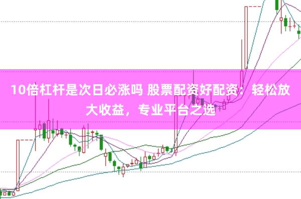 10倍杠杆是次日必涨吗 股票配资好配资：轻松放大收益，专业平台之选