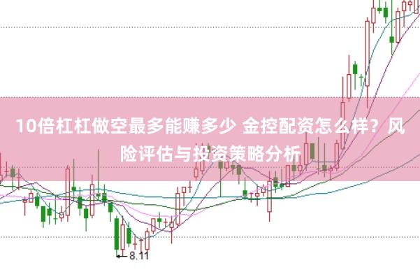 10倍杠杠做空最多能赚多少 金控配资怎么样？风险评估与投资策略分析