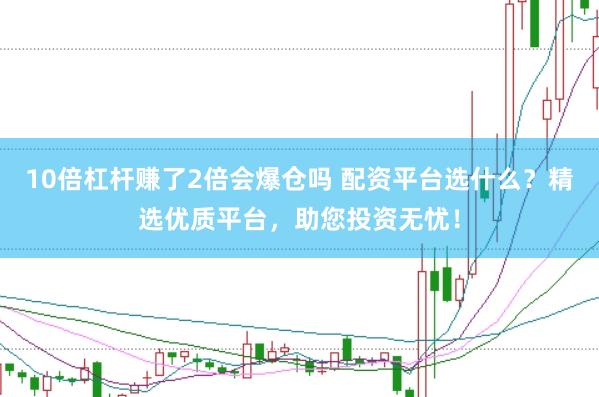 10倍杠杆赚了2倍会爆仓吗 配资平台选什么？精选优质平台，助您投资无忧！