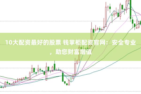 10大配资最好的股票 钱掌柜配资官网：安全专业，助您财富增值