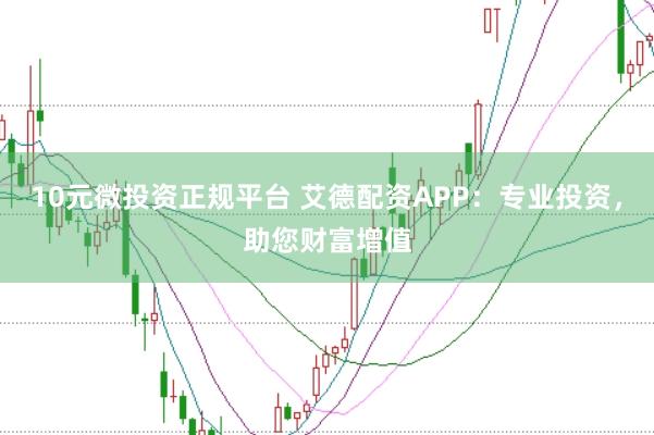 10元微投资正规平台 艾德配资APP：专业投资，助您财富增值