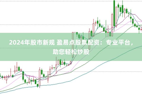2024年股市新规 盈易点股票配资：专业平台，助您轻松炒股