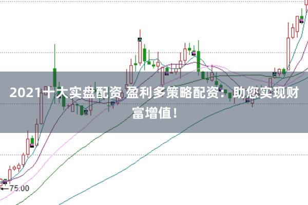 2021十大实盘配资 盈利多策略配资：助您实现财富增值！