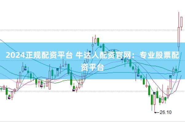 2024正规配资平台 牛达人配资官网：专业股票配资平台