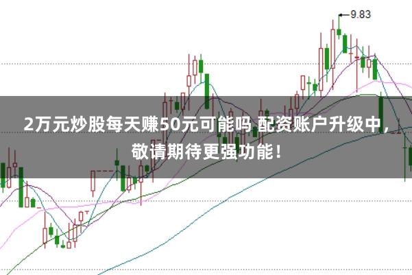 2万元炒股每天赚50元可能吗 配资账户升级中，敬请期待更强功能！