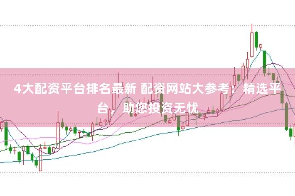 4大配资平台排名最新 配资网站大参考：精选平台，助您投资无忧