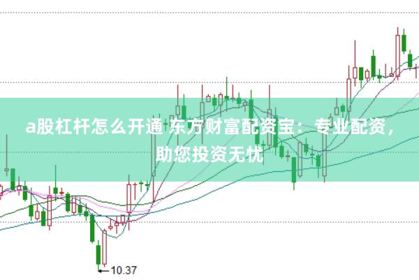 a股杠杆怎么开通 东方财富配资宝：专业配资，助您投资无忧