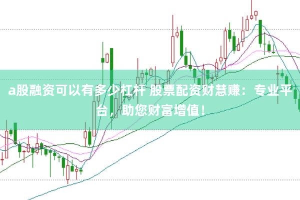 a股融资可以有多少杠杆 股票配资财慧赚：专业平台，助您财富增值！