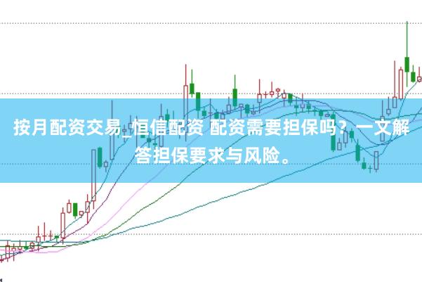 按月配资交易_恒信配资 配资需要担保吗？一文解答担保要求与风险。