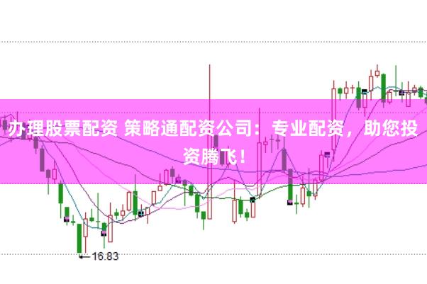 办理股票配资 策略通配资公司：专业配资，助您投资腾飞！