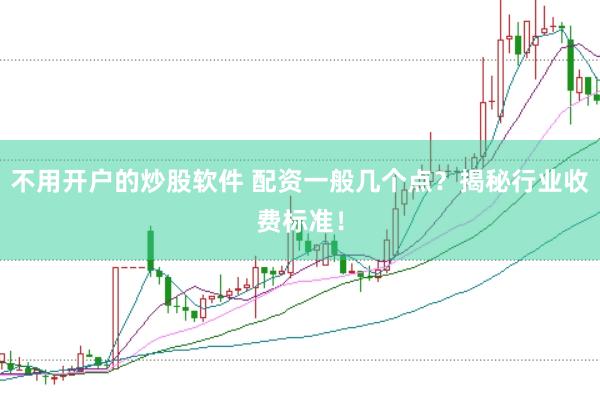 不用开户的炒股软件 配资一般几个点？揭秘行业收费标准！