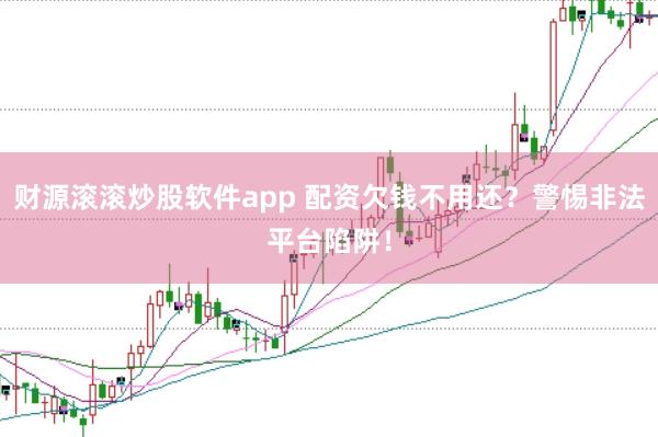 财源滚滚炒股软件app 配资欠钱不用还？警惕非法平台陷阱！