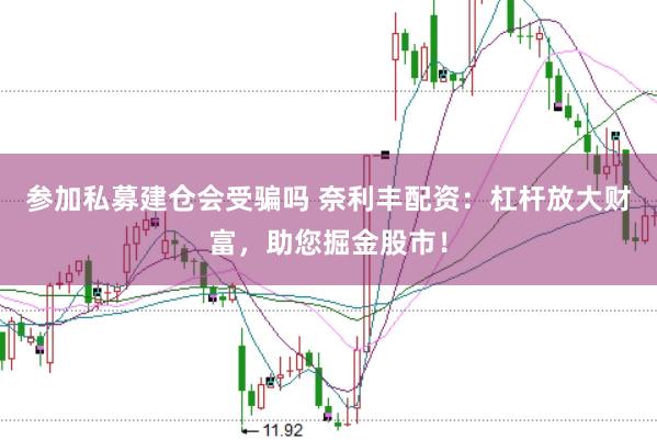 参加私募建仓会受骗吗 奈利丰配资：杠杆放大财富，助您掘金股市！
