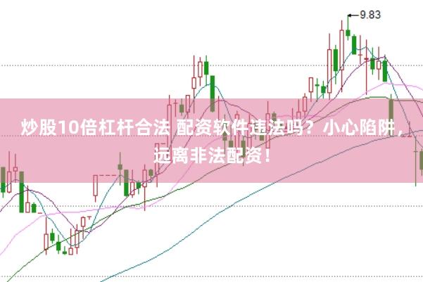 炒股10倍杠杆合法 配资软件违法吗？小心陷阱，远离非法配资！