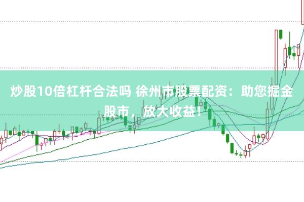 炒股10倍杠杆合法吗 徐州市股票配资：助您掘金股市，放大收益！