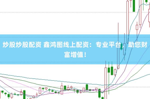 炒股炒股配资 鑫鸿图线上配资：专业平台，助您财富增值！