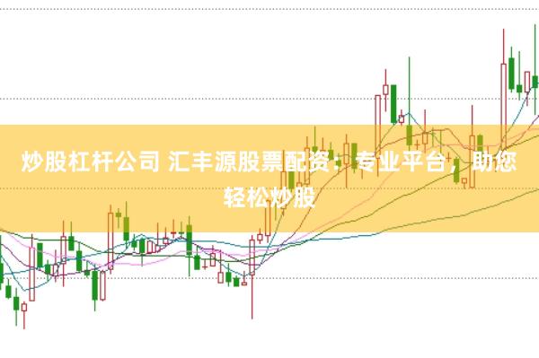 炒股杠杆公司 汇丰源股票配资：专业平台，助您轻松炒股