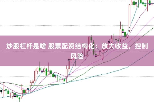 炒股杠杆是啥 股票配资结构化：放大收益，控制风险