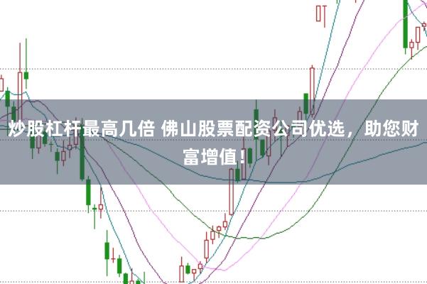 炒股杠杆最高几倍 佛山股票配资公司优选，助您财富增值！