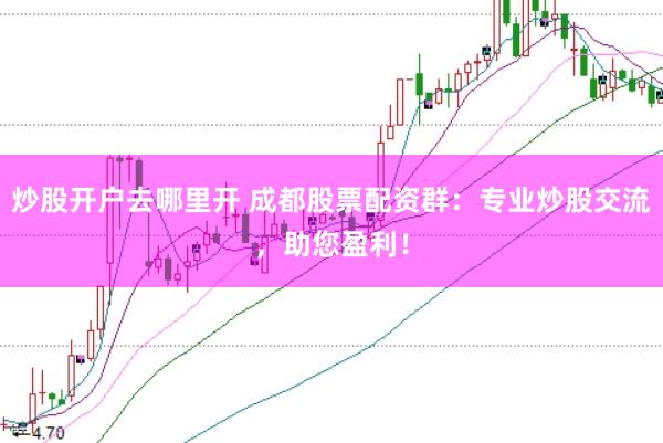 炒股开户去哪里开 成都股票配资群：专业炒股交流，助您盈利！