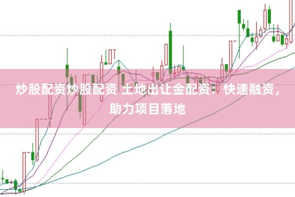 炒股配资炒股配资 土地出让金配资：快速融资，助力项目落地