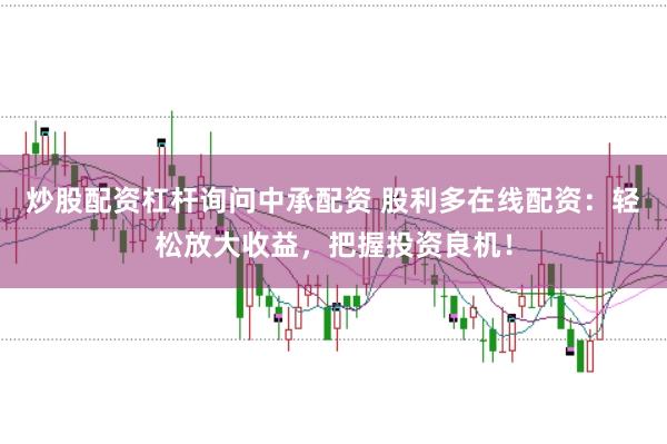 炒股配资杠杆询问中承配资 股利多在线配资：轻松放大收益，把握投资良机！