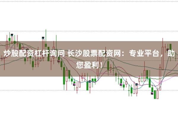 炒股配资杠杆询问 长沙股票配资网：专业平台，助您盈利！