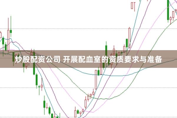 炒股配资公司 开展配血室的资质要求与准备