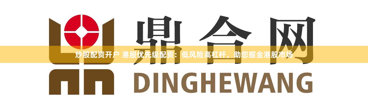 炒股配资开户 港股优先级配资：低风险高杠杆，助您掘金港股市场