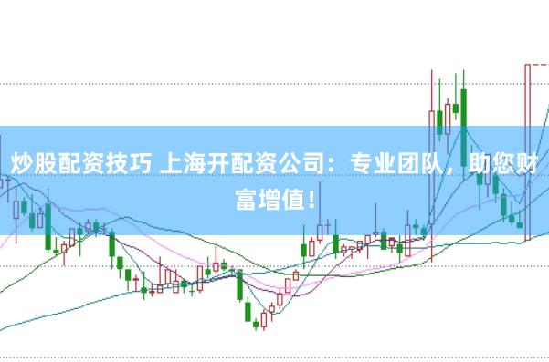 炒股配资技巧 上海开配资公司：专业团队，助您财富增值！