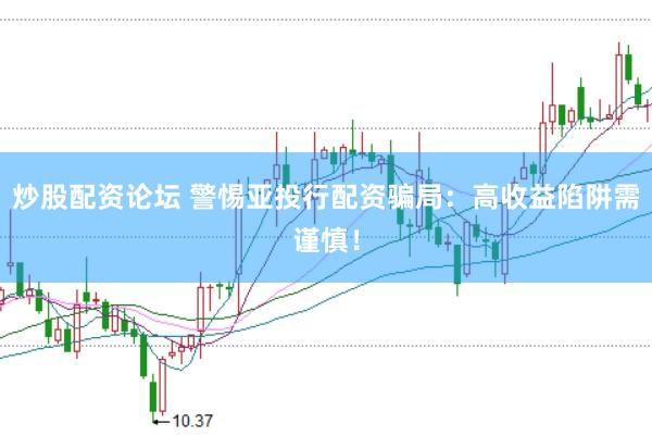 炒股配资论坛 警惕亚投行配资骗局：高收益陷阱需谨慎！