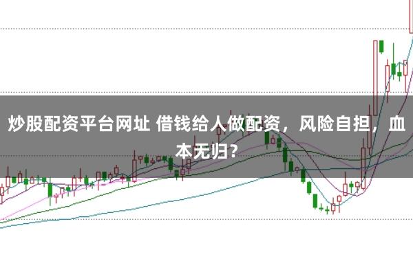 炒股配资平台网址 借钱给人做配资，风险自担，血本无归？