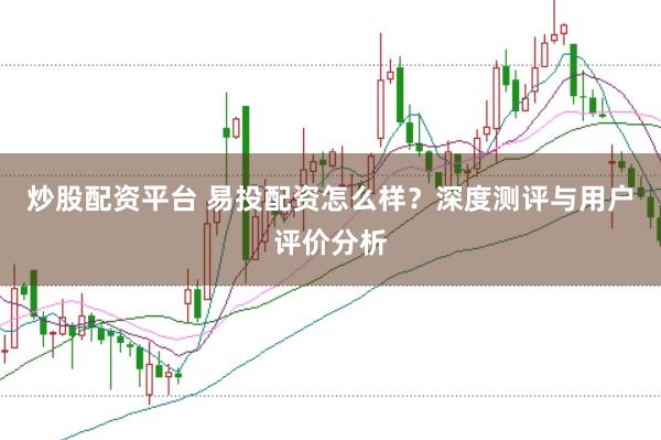炒股配资平台 易投配资怎么样？深度测评与用户评价分析