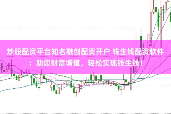 炒股配资平台知名融创配资开户 钱生钱配资软件：助您财富增值，轻松实现钱生钱！