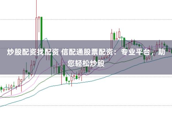 炒股配资找配资 信配通股票配资：专业平台，助您轻松炒股