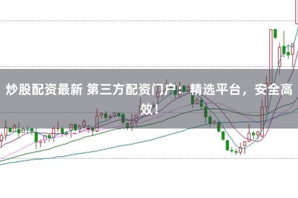 炒股配资最新 第三方配资门户：精选平台，安全高效！