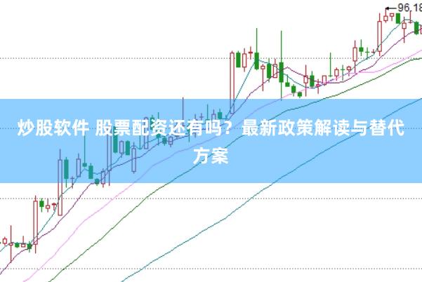 炒股软件 股票配资还有吗？最新政策解读与替代方案