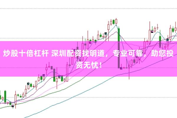 炒股十倍杠杆 深圳配资找明道，专业可靠，助您投资无忧！