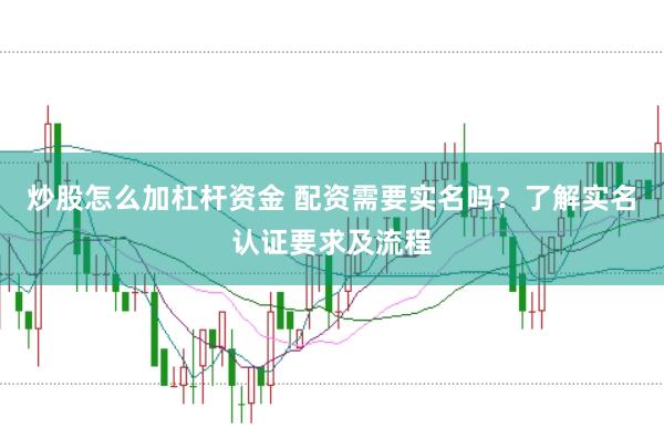 炒股怎么加杠杆资金 配资需要实名吗？了解实名认证要求及流程