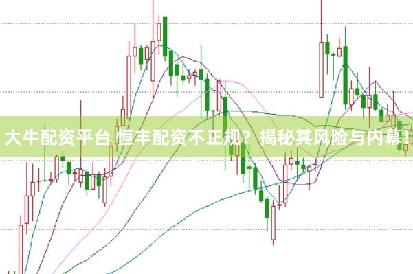 大牛配资平台 恒丰配资不正规？揭秘其风险与内幕！