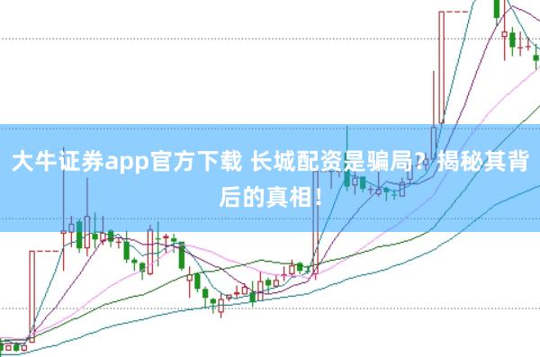 大牛证券app官方下载 长城配资是骗局？揭秘其背后的真相！