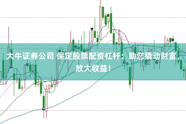 大牛证券公司 保定股票配资杠杆：助您撬动财富，放大收益！