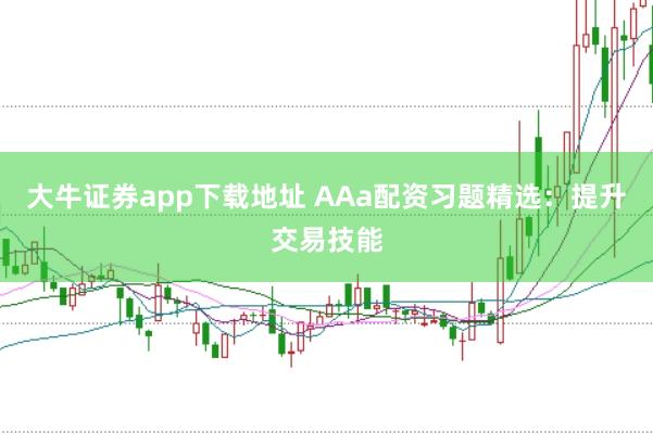 大牛证券app下载地址 AAa配资习题精选：提升交易技能