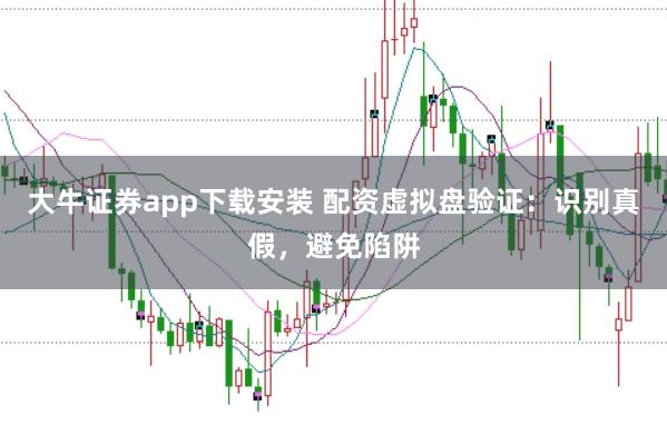 大牛证券app下载安装 配资虚拟盘验证：识别真假，避免陷阱